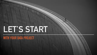 WITH YOUR DATA PROJECT
LET’S START
 