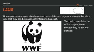 data & content design
LESSON 7
CLOSURE
Open structures are perceived as closed, complete, and regular whenever there is a
way that they can be reasonably interpreted as such.
30
The brain completes the
white shapes, even
though they're not well
deﬁned.
 