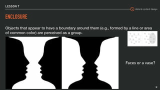 data & content design
LESSON 7
ENCLOSURE
Objects that appear to have a boundary around them (e.g., formed by a line or area
of common color) are perceived as a group.
32
Faces or a vase?
 
