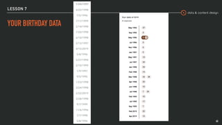 data & content design
LESSON 7
YOUR BIRTHDAY DATA
45
7/24/1997
4/25/1998
7/5/1996
7/17/1999
2/14/1998
7/20/1998
6/10/1998
5/13/1997
4/15/2019
5/8/1996
5/27/1994
2/10/1999
1/9/1997
9/5/1995
1/23/1998
3/24/1998
2/22/2019
3/28/1998
9/7/1999
11/6/1996
7/7/1998
5/8/1996
 