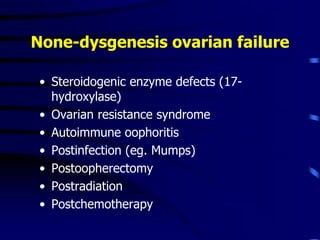 None-dysgenesis ovarian failure
• Steroidogenic enzyme defects (17-
hydroxylase)
• Ovarian resistance syndrome
• Autoimmune oophoritis
• Postinfection (eg. Mumps)
• Postoopherectomy
• Postradiation
• Postchemotherapy
 