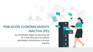 POBLACIÓN ECONÓMICAMENTE
INACTIVA (PEI)
La consHtuyen todas las personas de
15 y más años que no realizan
acHvidades económicas ni buscan
hacerlo
 