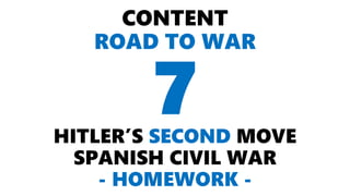 CONTENT
ROAD TO WAR
HITLER’S SECOND MOVE
SPANISH CIVIL WAR
- HOMEWORK -
7
 