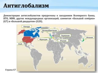 Антиглобализм
Демонстрации антиглобалистов приурочены к заседаниям Всемирного банка,
ВТО, МВФ, других международных организаций, саммитам «Большой семёрки»
(G7) и «Большой двадцатки» (G20).
Страны G7
 