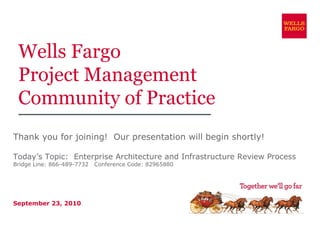 Wells Fargo Project Management Community of Practice Thank you for joining!  Our presentation will begin shortly! Today’s Topic:  Enterprise Architecture and Infrastructure Review Process Bridge Line: 866-489-7732  Conference Code: 82965880 September 23, 2010 