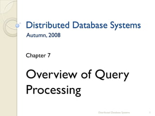 Distributed Database Systems
Autumn, 2008
Chapter 7
Overview of Query
Processing
1
Distributed Database Systems
 