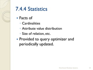7.4.4 Statistics
 Facts of
◦ Cardinalities
◦ Attribute value distribution
◦ Size of relation, etc.
 Provided to query optimizer and
periodically updated.
Distributed Database Systems 23
 