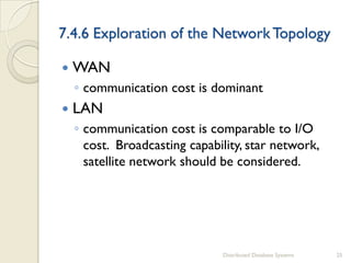 7.4.6 Exploration of the NetworkTopology
 WAN
◦ communication cost is dominant
 LAN
◦ communication cost is comparable to I/O
cost. Broadcasting capability, star network,
satellite network should be considered.
Distributed Database Systems 25
 