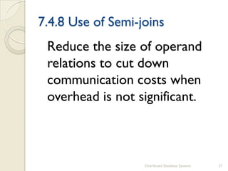 7.4.8 Use of Semi-joins
Reduce the size of operand
relations to cut down
communication costs when
overhead is not significant.
Distributed Database Systems 27
 