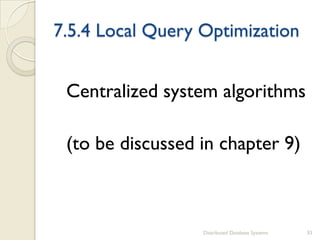 7.5.4 Local Query Optimization
Centralized system algorithms
(to be discussed in chapter 9)
Distributed Database Systems 33
 