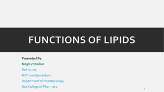 FUNCTIONS OF LIPIDS
Presented By:
MeghVithalkar
Roll no.:07
M.Pharm Semester-1
Department of Pharmacology.
Goa College of Pharmacy. 1
 