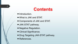 Contents
Introduction.
What is JAK and STAT.
Components of JAK and STAT.
JAK-STAT pathway.
Negative Regulation.
Clinical Significance.
Drug Targeting JAK-STAT pathway.
References.
2
 