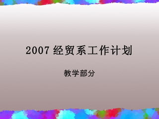 2007 经贸系工作计划 教学部分 