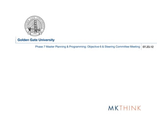 Golden Gate University
          Phase 7 Master Planning & Programming: Objective 6 & Steering Committee Meeting 07.23.12
 