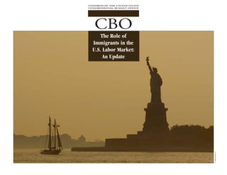 CONGRESS OF THE UNITED STATES
CONGRESSIONAL BUDGET OFFICE




   CBO
      The Role of
  Immigrants in the
  U.S. Labor Market:
       An Update




                                © JupiterImages Corp.
 