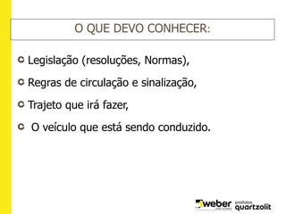 O QUE DEVO CONHECER:
Legislação (resoluções, Normas),
Regras de circulação e sinalização,
Trajeto que irá fazer,
O veículo que está sendo conduzido.
 