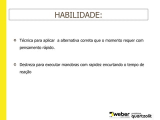 HABILIDADE:
Técnica para aplicar a alternativa correta que o momento requer com
pensamento rápido.
Destreza para executar manobras com rapidez encurtando o tempo de
reação
 