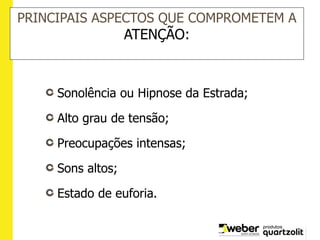 PRINCIPAIS ASPECTOS QUE COMPROMETEM A
ATENÇÃO:
Sonolência ou Hipnose da Estrada;
Alto grau de tensão;
Preocupações intensas;
Sons altos;
Estado de euforia.
 