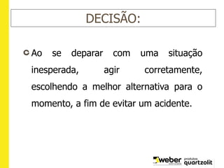 DECISÃO:
Ao se deparar com uma situação
inesperada, agir corretamente,
escolhendo a melhor alternativa para o
momento, a fim de evitar um acidente.
 