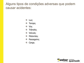 Luz;
Tempo;
Via;
Trânsito;
Veículo;
Motorista;
Passageiro;
Carga.
Alguns tipos de condições adversas que podem
causar acidentes:
 