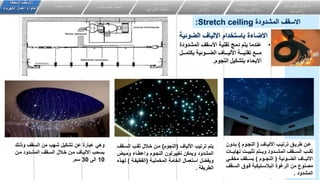 •
‫الاو‬ ‫األسقف‬ ‫تقنيا‬ ‫وج‬ ‫يتم‬ ‫نلوا‬
‫ة‬ ‫لو‬
‫ااال‬‫ا‬‫تا‬ ‫ي‬ ‫اااائيا‬‫ا‬ ‫ال‬ ‫اااات‬‫ا‬‫األلي‬ ‫اااا‬‫ا‬‫تقني‬ ‫ااان‬‫ا‬‫و‬
‫النوام‬ ‫يل‬ ‫بتو‬ ‫ا‬ ‫االي‬
.
‫الضوئية‬ ‫االلياف‬ ‫باستخدام‬ ‫االضاءة‬
‫الكهربائي‬ ‫االعمال‬
‫ة‬
‫واالضاءة‬
‫اعمال‬
‫التكيي‬
‫ف‬
‫وااللكتروميكانيكية‬
‫انظمة‬
‫األمن‬
‫واالمان‬
‫و‬ ‫انذار‬ ‫انظمة‬
‫الحرائق‬ ‫مكافحة‬
‫الصوتيات‬ ‫انظمة‬
‫خاصة‬ ‫انظمة‬
‫المعلقة‬ ‫االسقف‬
‫الكهرباء‬ ‫اعمال‬ ‫الحتواء‬
‫المشدودة‬ ‫االسقف‬
Stretch ceiling
:
‫قق‬‫ق‬‫طري‬ ‫قن‬‫ق‬‫ع‬
‫قاف‬‫ق‬‫االلي‬ ‫قب‬‫ق‬‫ترتي‬
(
‫قوم‬‫ق‬‫النج‬
)
‫قدون‬‫ق‬‫ب‬
‫ققب‬‫ق‬‫ثق‬
‫قق‬‫ق‬‫نهاي‬ ‫ققت‬‫ق‬‫تثبي‬ ‫ققتم‬‫ق‬‫وي‬ ‫ققدود‬‫ق‬‫المش‬ ‫قققف‬‫ق‬‫الس‬
‫ات‬
‫ققوئية‬‫ق‬‫الض‬ ‫ققاف‬‫ق‬‫االلي‬
(
‫ققوم‬‫ق‬‫النج‬
)
‫قق‬‫ق‬‫مخف‬ ‫قققف‬‫ق‬‫بس‬
‫ي‬
‫السق‬ ‫فقوق‬ ‫البالسقتيكية‬ ‫الرغوة‬ ‫من‬ ‫مصنوع‬
‫قف‬
‫المشدود‬
.
‫األلياف‬ ‫ترتيب‬ ‫يتم‬
(
‫النجوم‬
)
‫السق‬ ‫ثققب‬ ‫خقالل‬ ‫مقن‬
‫قف‬
‫ومقي‬ ‫واعطقاء‬ ‫النجقوم‬ ‫تغييرلون‬ ‫ويمكن‬ ‫المشدود‬
‫المخمليقة‬ ‫الخامة‬ ‫استعمال‬ ‫ويفضل‬
(
‫القطيفقة‬
)
‫ل‬
‫هقذ‬
‫الطريقة‬
.
‫وذلق‬ ‫السقف‬ ‫من‬ ‫شهب‬ ‫تشكيل‬ ‫عن‬ ‫عبارة‬ ‫وهي‬
‫ك‬
‫خقالل‬ ‫مقن‬ ‫االليقاف‬ ‫بسحب‬
‫مقن‬ ‫المشقدود‬ ‫السققف‬
10
‫الى‬
30
‫سم‬
.
 