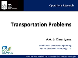 Transportation Problems
A.A. B. Dinariyana
Department of Marine Engineering
Faculty of Marine Technology - ITS
Operations Research
Based on 2004 Brooks/Cole, a division of Thompson Learning Inc.
 