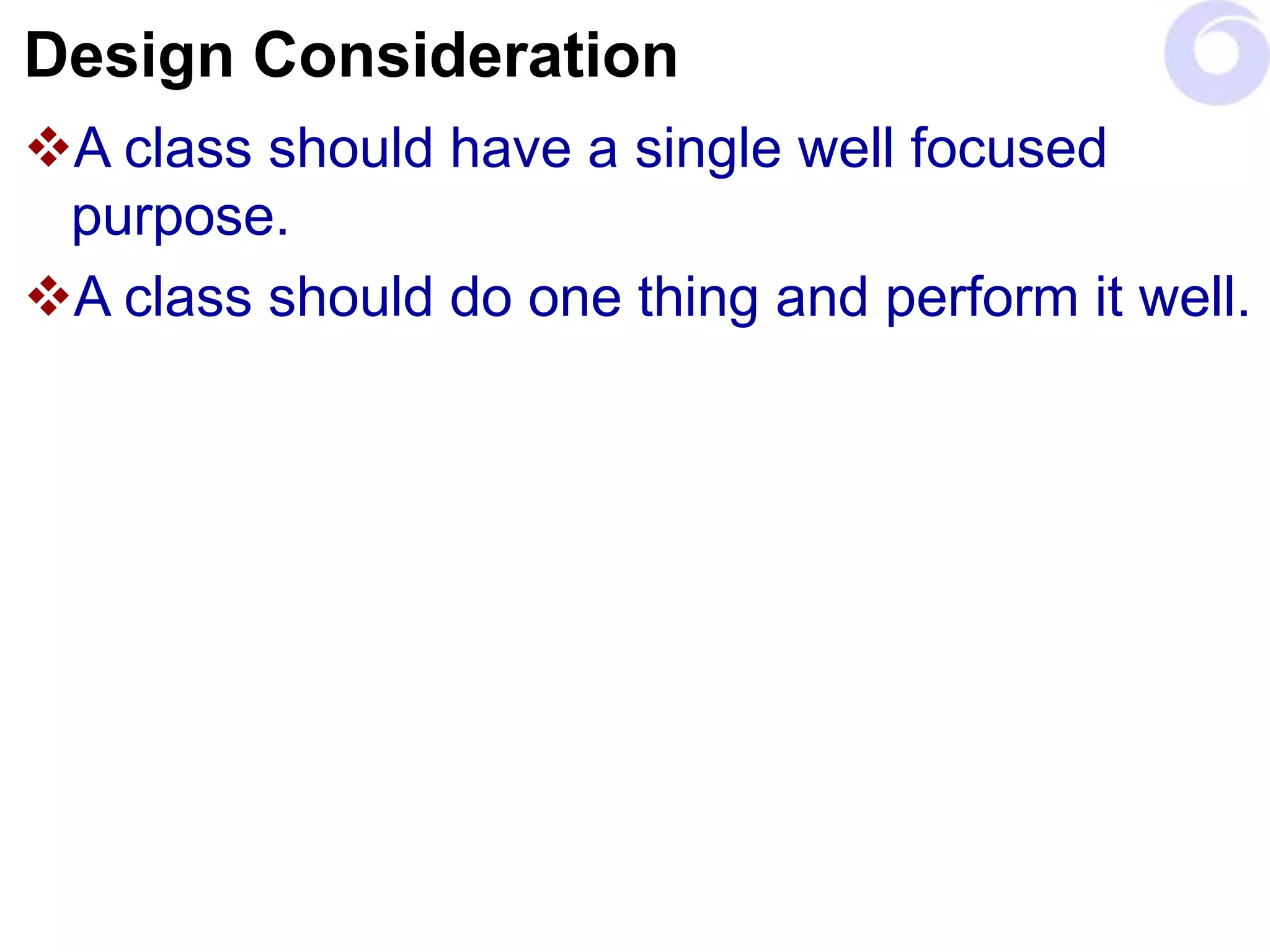 Design Consideration
A class should have a single well focused
purpose.
A class should do one thing and perform it well.
 