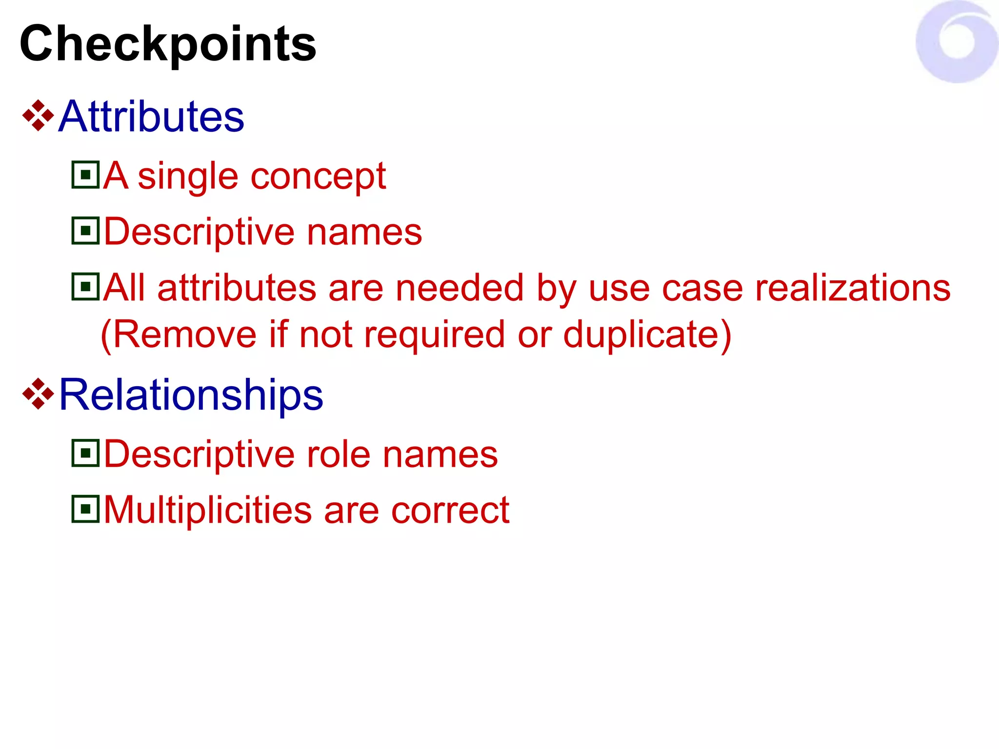 Checkpoints
Attributes
A single concept
Descriptive names
All attributes are needed by use case realizations
(Remove if not required or duplicate)
Relationships
Descriptive role names
Multiplicities are correct
 