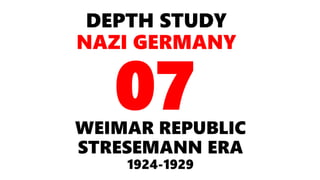 DEPTH STUDY
NAZI GERMANY
WEIMAR REPUBLIC
STRESEMANN ERA
1924-1929
07
 