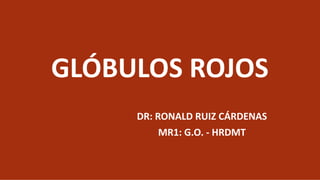 GLÓBULOS ROJOS
DR: RONALD RUIZ CÁRDENAS
MR1: G.O. - HRDMT
 