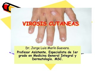 VIROSIS CUTANEAS
Dr. Jorge Luis Marín Guevara.
Profesor Asistente. Especialista de 1er
grado en Medicina General Integral y
Dermatología. MSC.
 