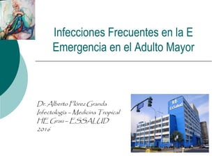 Infecciones Frecuentes en la E
Emergencia en el Adulto Mayor
Dr. Alberto Flórez Granda
Infectología – Medicina Tropical
HE Grau – ESSALUD
2016
 