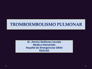 TROMBOEMBOLISMO PULMONAR
Dr. Jhonny Quiñones Lavado
Medico intensivista
Hospital de Emergencias GRAU
ESSALUD
 