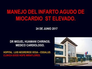 MANEJO DEL INFARTO AGUDO DE
MIOCARDIO ST ELEVADO.
DR MIGUEL HUAMANI CHIRINOS.
MEDICO CARDIOLOGO.
HOPITAL LUIS NEGREIROS VEGA – ESSALUD.
CLINICA GOOD HOPE MIRAFLORES.
24 DE JUNIO 2017
 