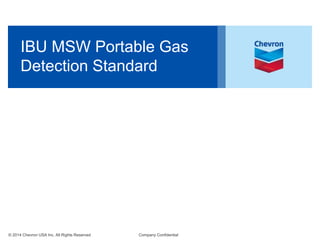 © 2014 Chevron USA Inc. All Rights Reserved Company Confidential
IBU MSW Portable Gas
Detection Standard
 