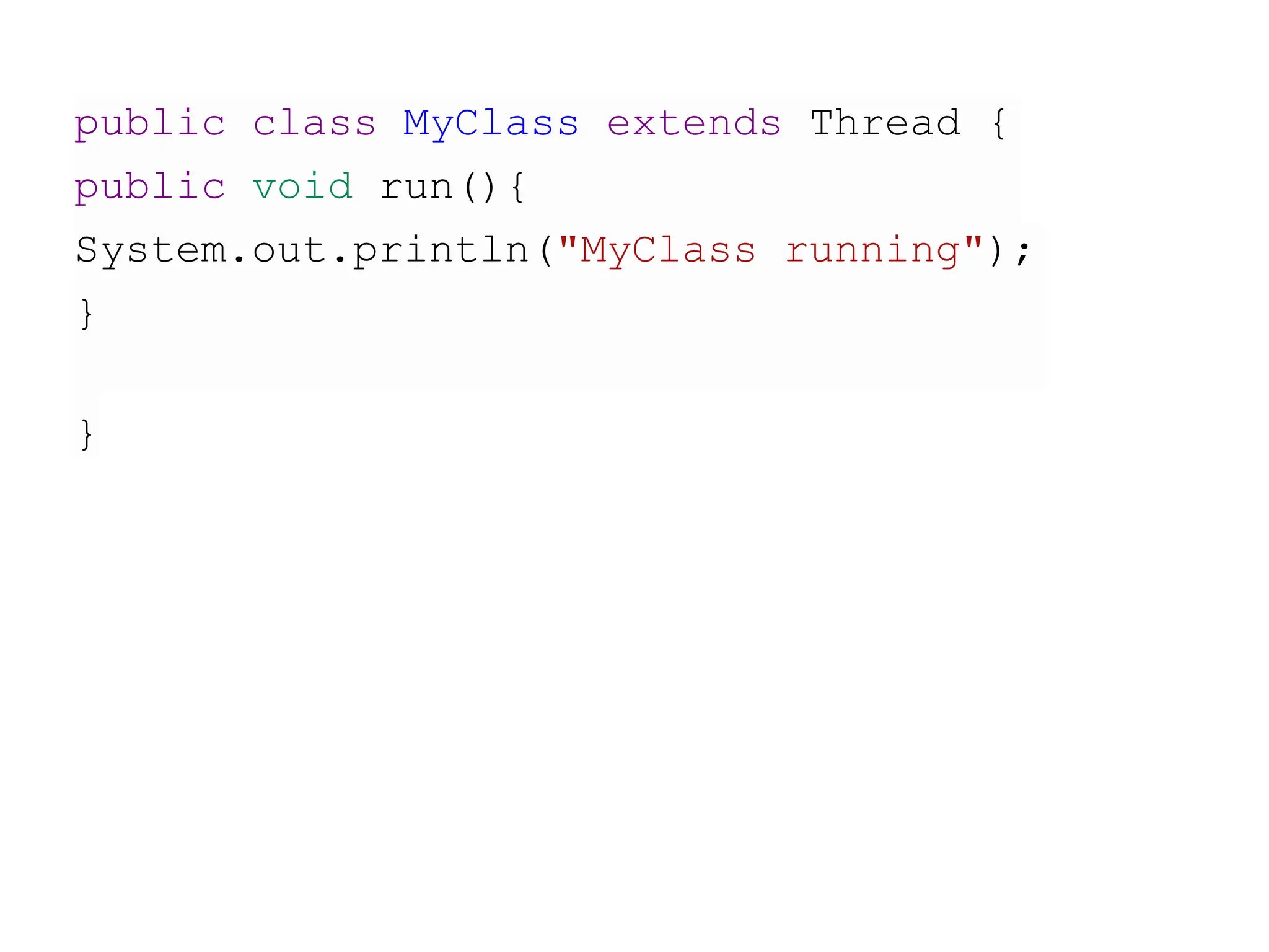 public class MyClass extends Thread {
public void run(){
System.out.println("MyClass running");
}
}
 