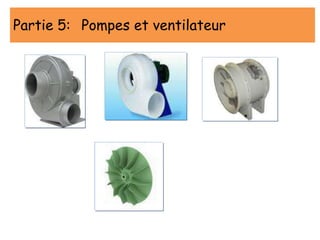 Partie 5: Pompes et ventilateur
 