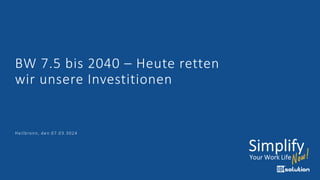 BW 7.5 bis 2040 – Heute retten
wir unsere Investitionen
Heilbronn, den 07.03.3024
 