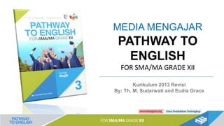PATHWAY TO
ENGLISH
FOR SMA/MA GRADE XII
MEDIA MENGAJAR
Kurikulum 2013 Revisi
By: Th. M. Sudarwati and Eudia Grace
 