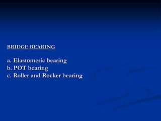 BRIDGE BEARING
a. Elastomeric bearing
b. POT bearing
c. Roller and Rocker bearing
 
