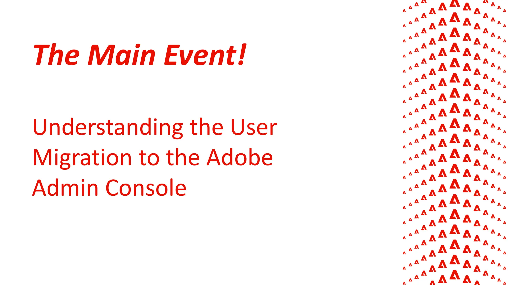 The Main Event!
Understanding the User
Migration to the Adobe
Admin Console
 
