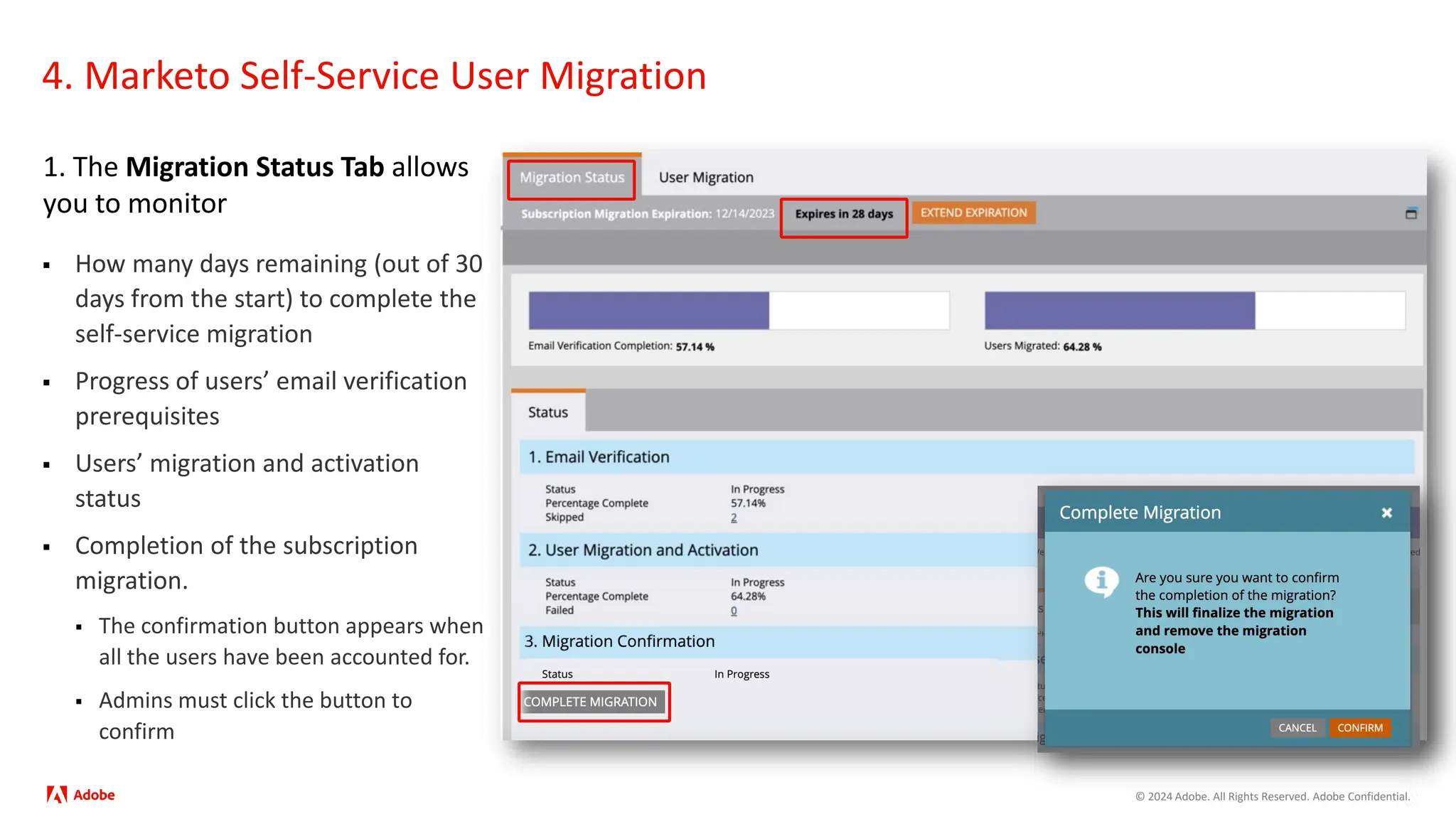 © 2024 Adobe. All Rights Reserved. Adobe Confidential.
4. Marketo Self-Service User Migration
1. The Migration Status Tab allows
you to monitor
 How many days remaining (out of 30
days from the start) to complete the
self-service migration
 Progress of users’ email verification
prerequisites
 Users’ migration and activation
status
 Completion of the subscription
migration.
 The confirmation button appears when
all the users have been accounted for.
 Admins must click the button to
confirm
 
