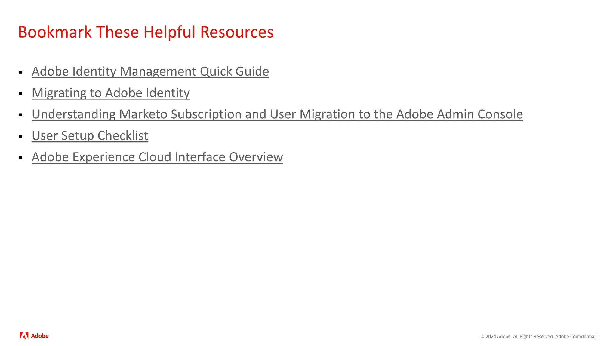 © 2024 Adobe. All Rights Reserved. Adobe Confidential.
Bookmark These Helpful Resources
 Adobe Identity Management Quick Guide
 Migrating to Adobe Identity
 Understanding Marketo Subscription and User Migration to the Adobe Admin Console
 User Setup Checklist
 Adobe Experience Cloud Interface Overview
 