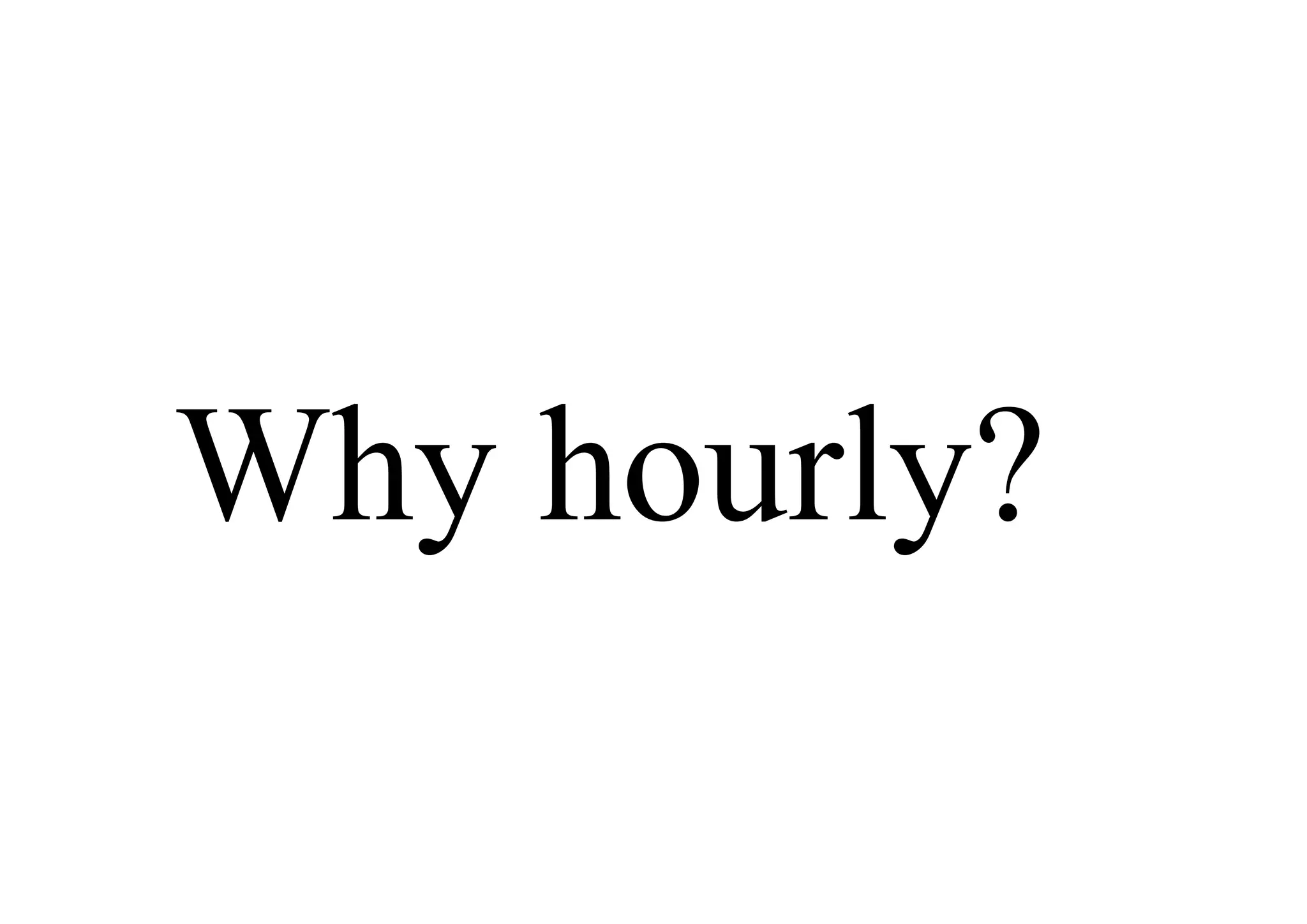 Why hourly?
 