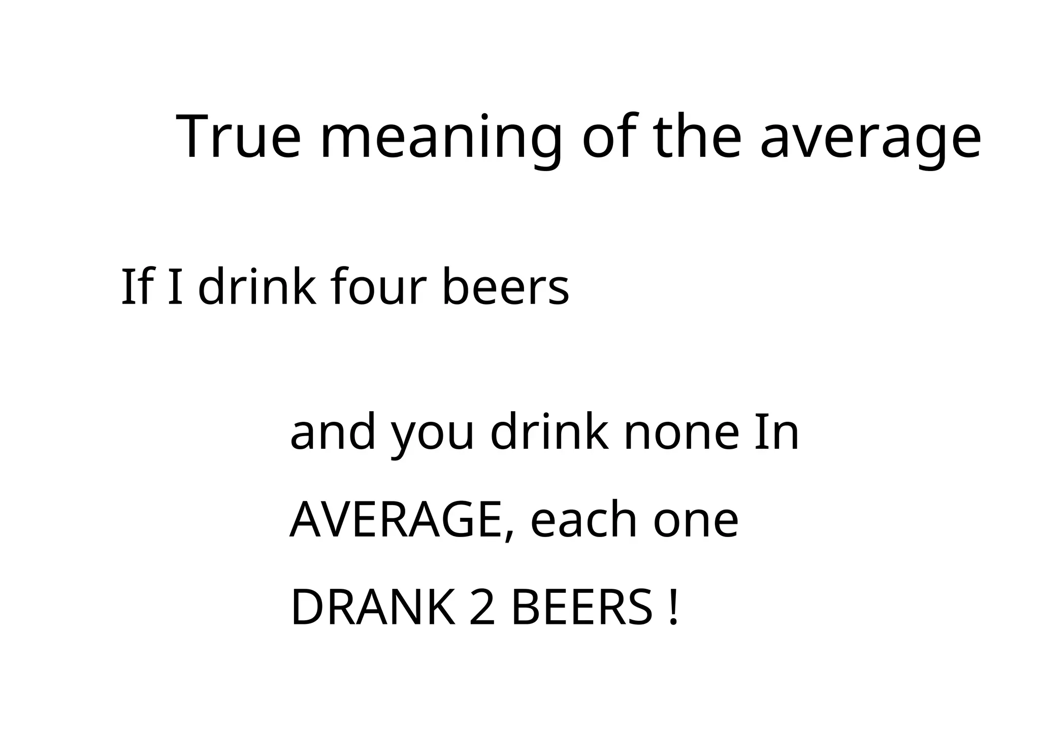 True meaning of the average
If I drink four beers
and you drink none In
AVERAGE, each one
DRANK 2 BEERS !
 