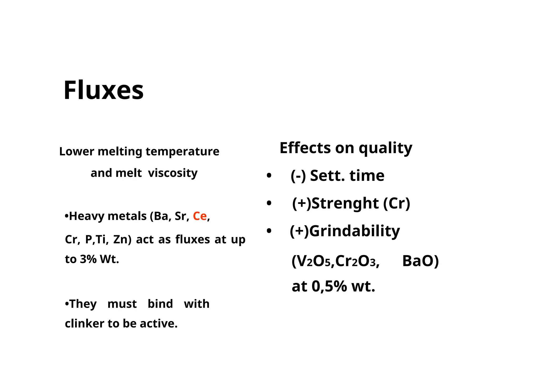 Fluxes
Lower melting temperature Effects on quality
and melt viscosity • (-) Sett. time
• (+)Strenght (Cr)
•Heavy metals (Ba, Sr, Ce,
• (+)Grindability
Cr, P,Ti, Zn) act as fluxes at up
to 3% Wt. (V2O5,Cr2O3, BaO)
at 0,5% wt.
•They must bind with
clinker to be active.
 