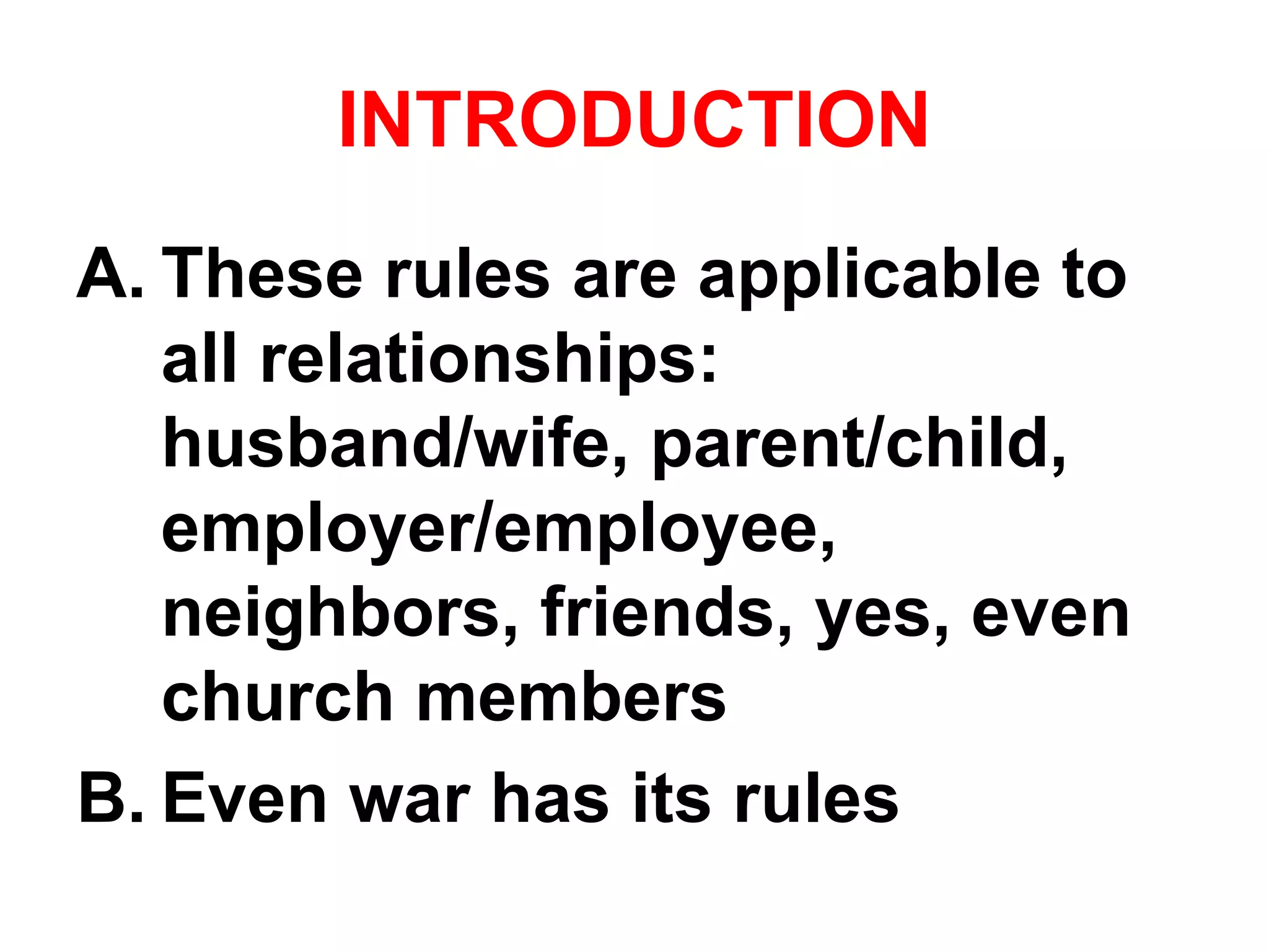 INTRODUCTION
A. These rules are applicable to
all relationships:
husband/wife, parent/child,
employer/employee,
neighbors, friends, yes, even
church members
B. Even war has its rules
 
