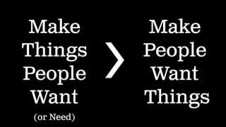 Make
Things
People
Want
Make
People
Want
Things
>
(or Need)
 