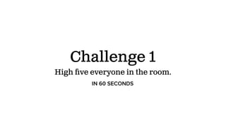 Challenge 1
High ﬁve everyone in the room.
IN 60 SECONDS
 