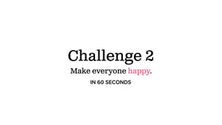 Challenge 2
Make everyone happy.
IN 60 SECONDS
 